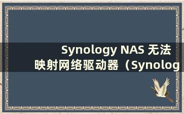 Synology NAS 无法映射网络驱动器（Synology 外部网络映射网络驱动器）